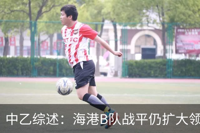 中乙综述：海港B队战平仍扩大领跑优势到4分，湖北青年星登顶南区